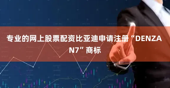 专业的网上股票配资比亚迪申请注册“DENZA N7”商标