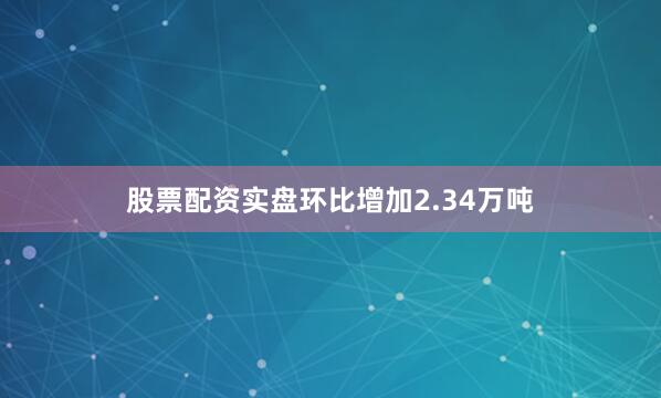 股票配资实盘环比增加2.34万吨