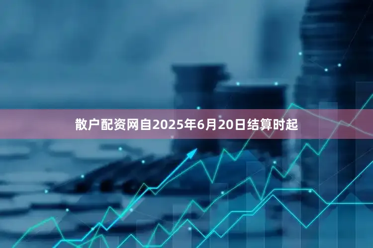 散户配资网自2025年6月20日结算时起