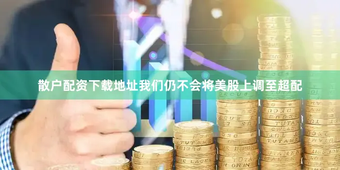 散户配资下载地址我们仍不会将美股上调至超配
