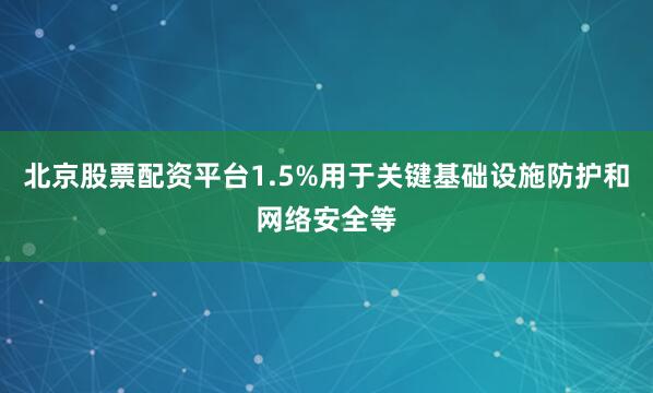 北京股票配资平台1.5%用于关键基础设施防护和网络安全等