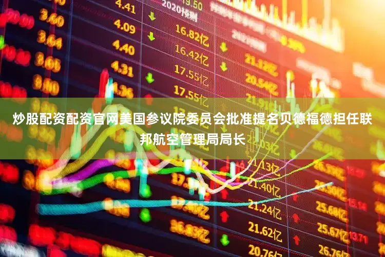 炒股配资配资官网美国参议院委员会批准提名贝德福德担任联邦航空管理局局长