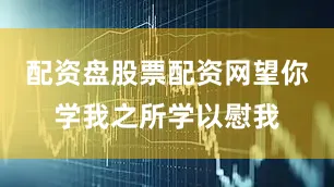 配资盘股票配资网望你学我之所学以慰我
