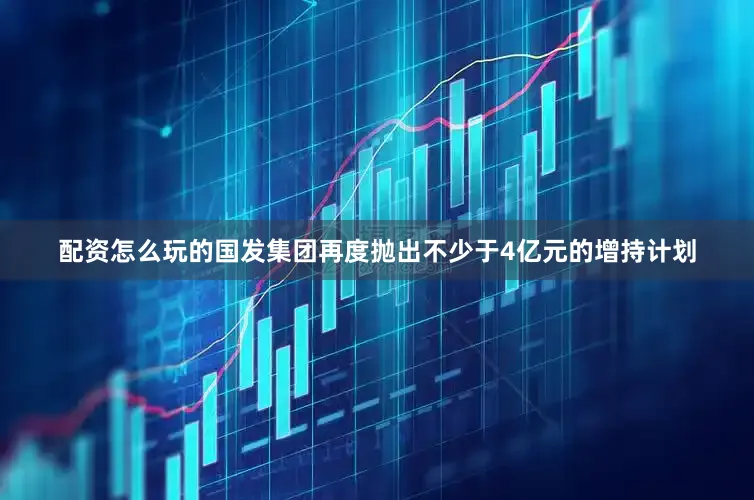配资怎么玩的国发集团再度抛出不少于4亿元的增持计划