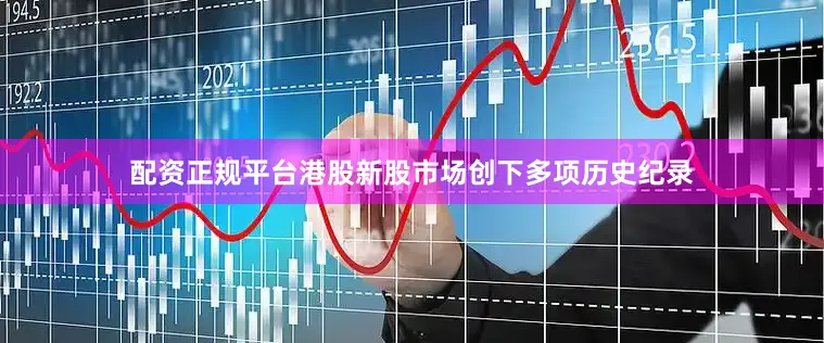 配资正规平台港股新股市场创下多项历史纪录