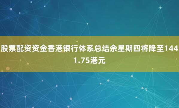 股票配资资金香港银行体系总结余星期四将降至1441.75港元