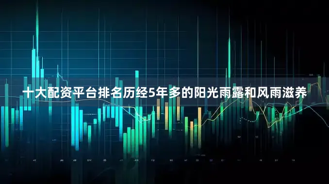 十大配资平台排名历经5年多的阳光雨露和风雨滋养