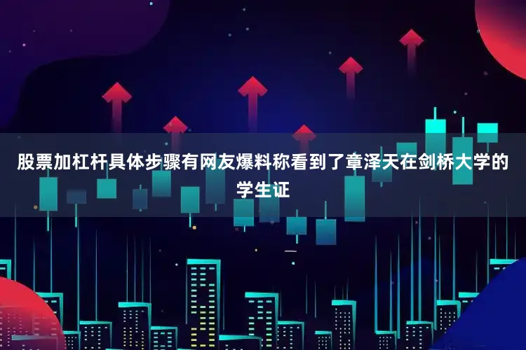 股票加杠杆具体步骤有网友爆料称看到了章泽天在剑桥大学的学生证