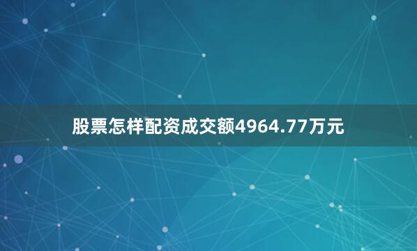 股票怎样配资成交额4964.77万元