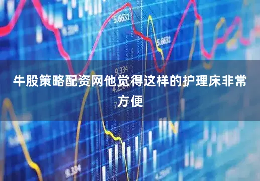 牛股策略配资网他觉得这样的护理床非常方便