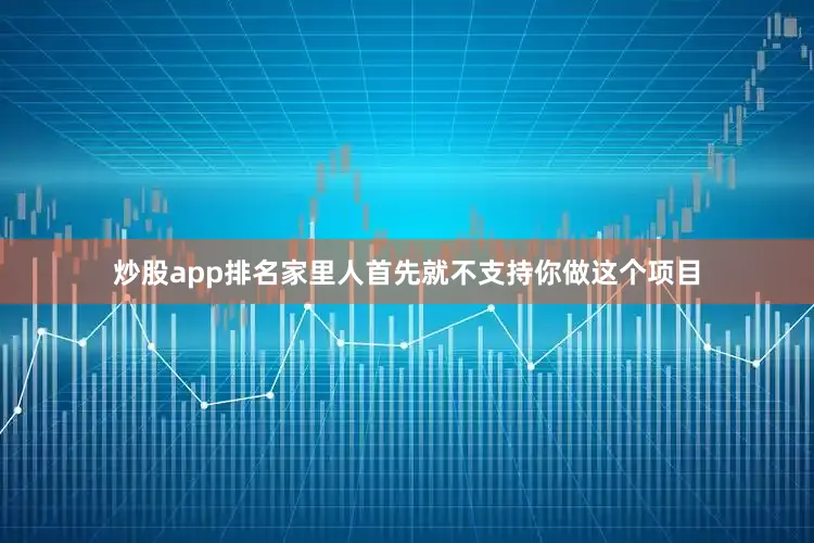 炒股app排名家里人首先就不支持你做这个项目