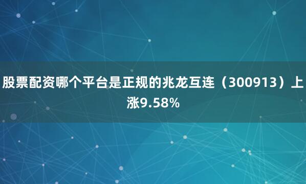 股票配资哪个平台是正规的兆龙互连（300913）上涨9.58%