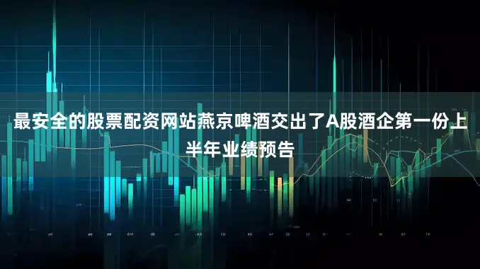 最安全的股票配资网站燕京啤酒交出了A股酒企第一份上半年业绩预告