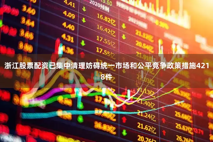 浙江股票配资已集中清理妨碍统一市场和公平竞争政策措施4218件