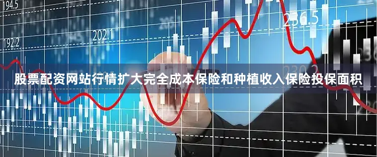 股票配资网站行情扩大完全成本保险和种植收入保险投保面积