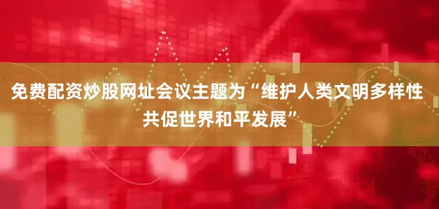 免费配资炒股网址会议主题为“维护人类文明多样性 共促世界和平发展”