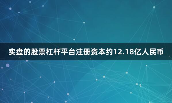 实盘的股票杠杆平台注册资本约12.18亿人民币
