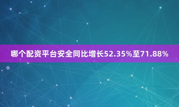 哪个配资平台安全同比增长52.35%至71.88%