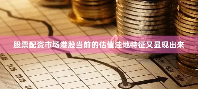 股票配资市场港股当前的估值洼地特征又显现出来