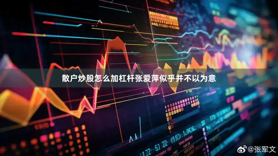 散户炒股怎么加杠杆张爱萍似乎并不以为意