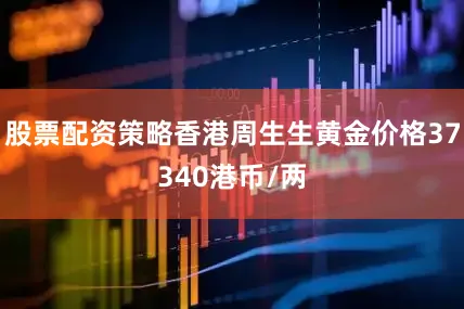 股票配资策略香港周生生黄金价格37340港币/两