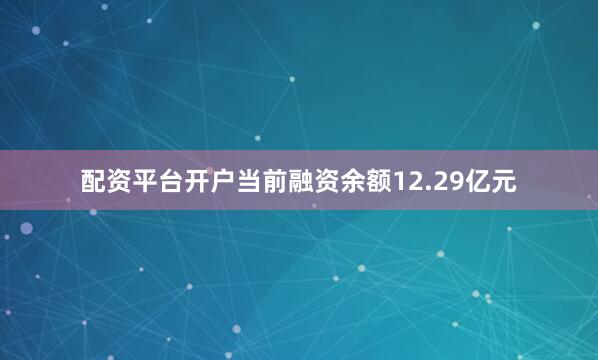 配资平台开户当前融资余额12.29亿元