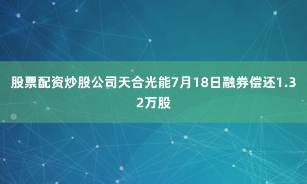股票配资炒股公司天合光能7月18日融券偿还1.32万股