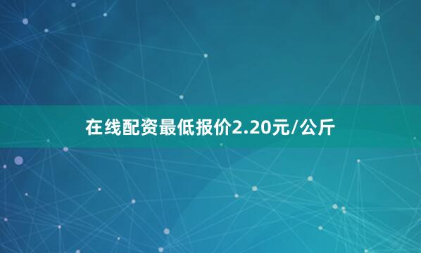 在线配资最低报价2.20元/公斤