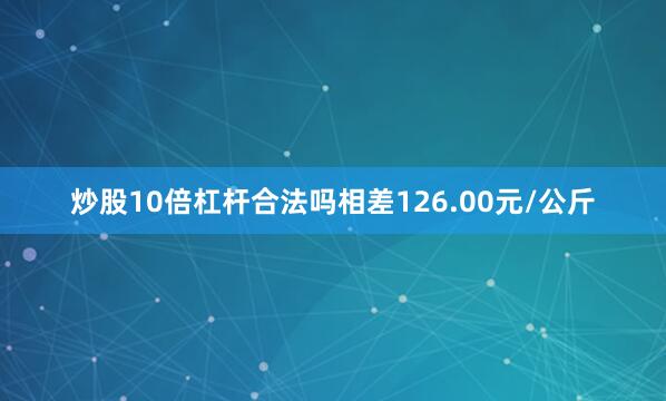 炒股10倍杠杆合法吗相差126.00元/公斤