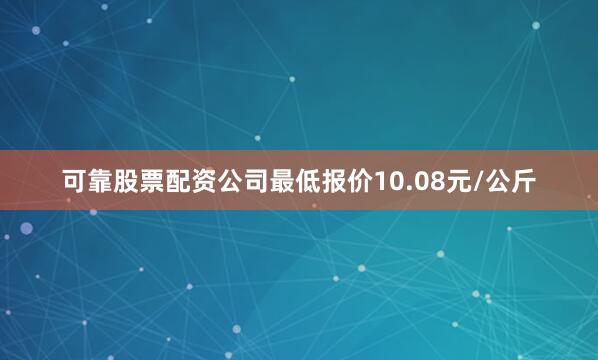 可靠股票配资公司最低报价10.08元/公斤