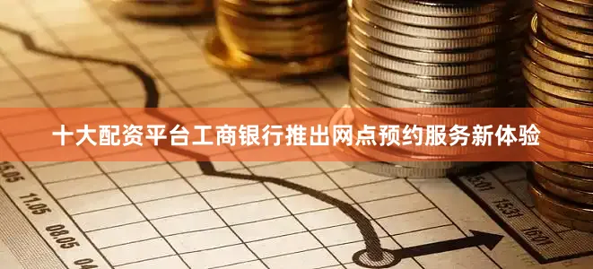 十大配资平台工商银行推出网点预约服务新体验