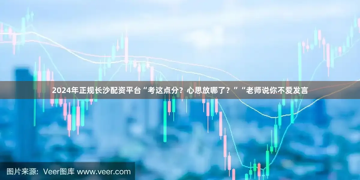 2024年正规长沙配资平台“考这点分？心思放哪了？”“老师说你不爱发言