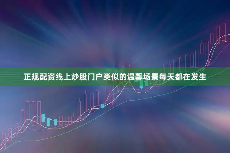 正规配资线上炒股门户类似的温馨场景每天都在发生