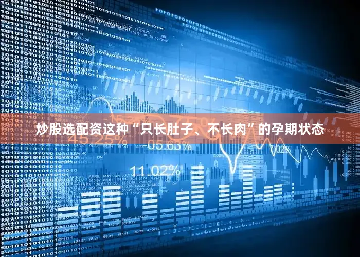 炒股选配资这种“只长肚子、不长肉”的孕期状态