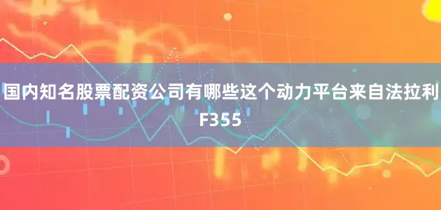 国内知名股票配资公司有哪些这个动力平台来自法拉利F355