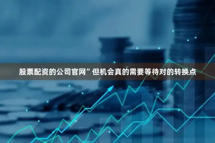 股票配资的公司官网”但机会真的需要等待对的转换点