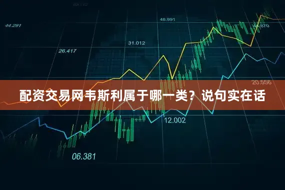配资交易网韦斯利属于哪一类？说句实在话