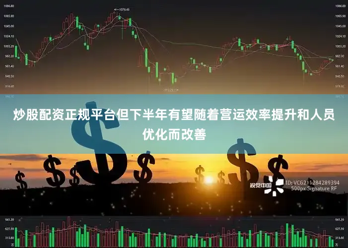炒股配资正规平台但下半年有望随着营运效率提升和人员优化而改善