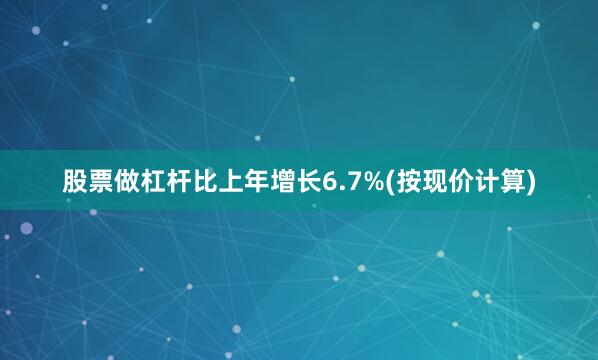 股票做杠杆比上年增长6.7%(按现价计算)
