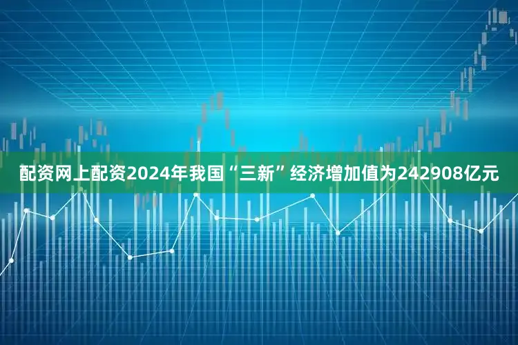 配资网上配资2024年我国“三新”经济增加值为242908亿元