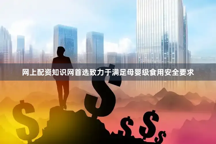 网上配资知识网首选致力于满足母婴级食用安全要求