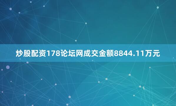 炒股配资178论坛网成交金额8844.11万元