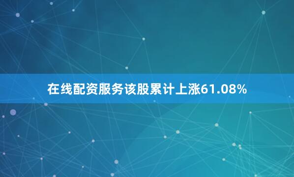在线配资服务该股累计上涨61.08%