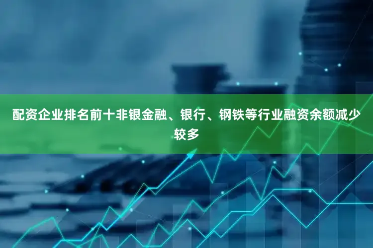 配资企业排名前十非银金融、银行、钢铁等行业融资余额减少较多