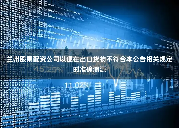 兰州股票配资公司以便在出口货物不符合本公告相关规定时准确溯源