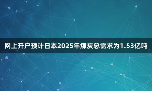 网上开户预计日本2025年煤炭总需求为1.53亿吨