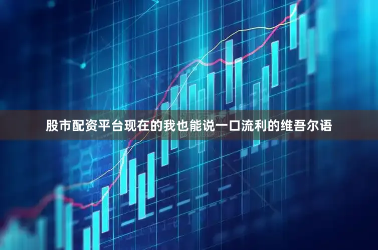 股市配资平台现在的我也能说一口流利的维吾尔语