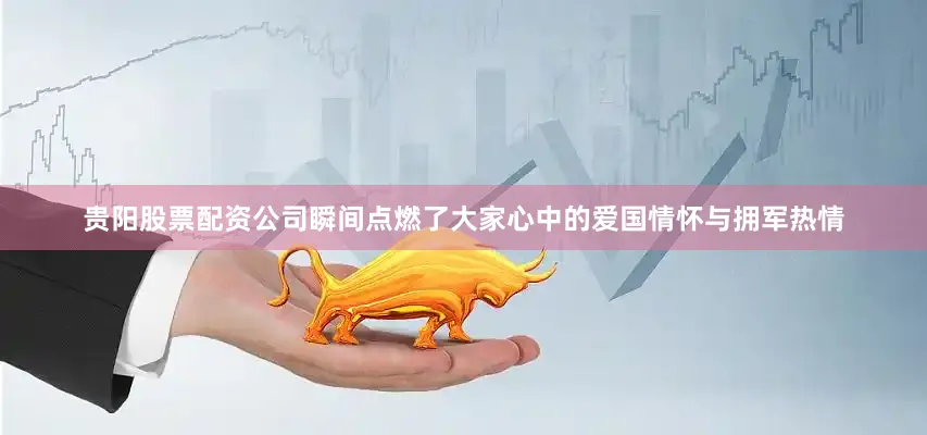 贵阳股票配资公司瞬间点燃了大家心中的爱国情怀与拥军热情