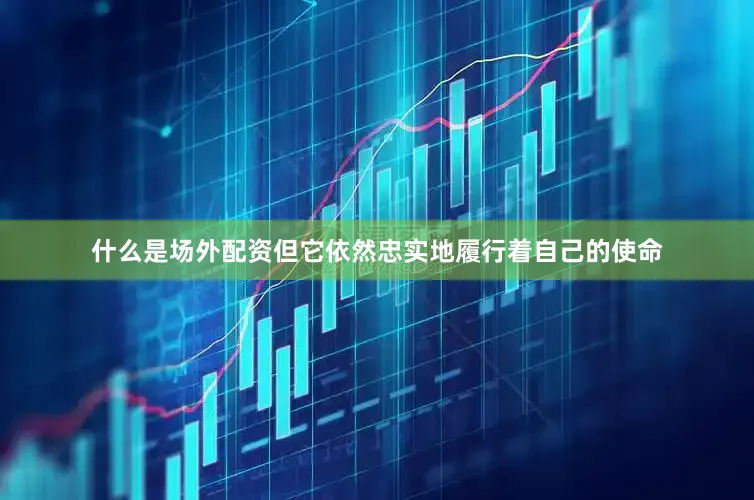什么是场外配资但它依然忠实地履行着自己的使命