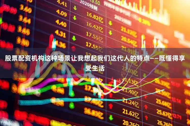 股票配资机构这种场景让我想起我们这代人的特点——既懂得享受生活